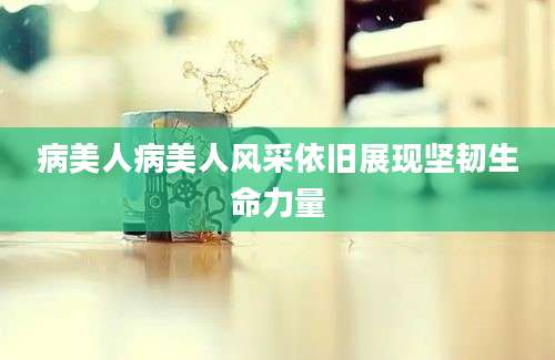 病美人病美人风采依旧展现坚韧生命力量