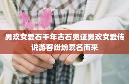 男欢女爱石千年古石见证男欢女爱传说游客纷纷慕名而来
