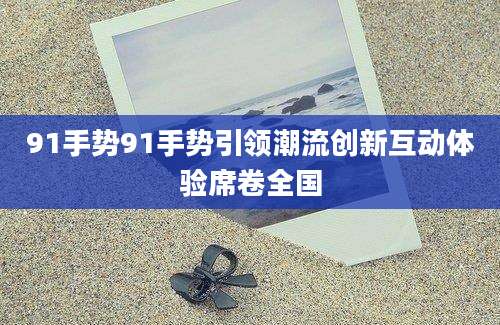 91手势91手势引领潮流创新互动体验席卷全国