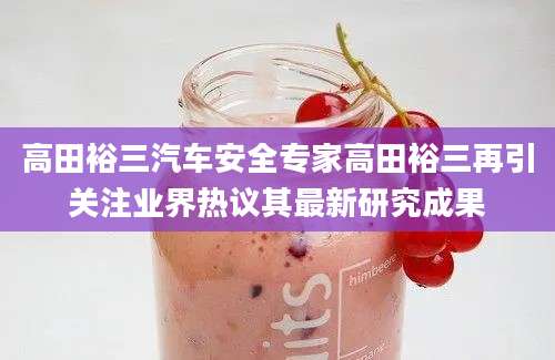 高田裕三汽车安全专家高田裕三再引关注业界热议其最新研究成果