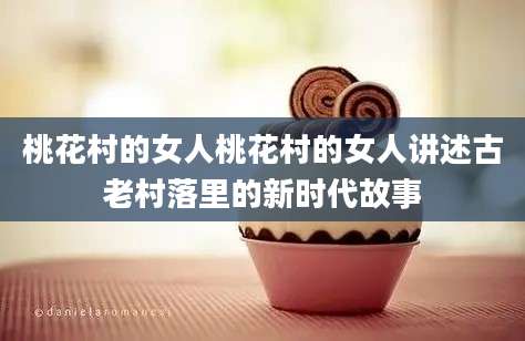 桃花村的女人桃花村的女人讲述古老村落里的新时代故事