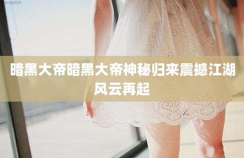 暗黑大帝暗黑大帝神秘归来震撼江湖风云再起