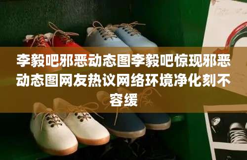 李毅吧邪恶动态图李毅吧惊现邪恶动态图网友热议网络环境净化刻不容缓