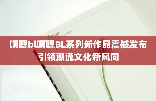 啊嗯bl啊嗯BL系列新作品震撼发布引领潮流文化新风向