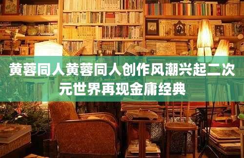黄蓉同人黄蓉同人创作风潮兴起二次元世界再现金庸经典