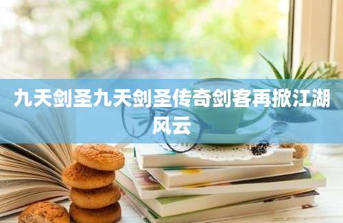 九天剑圣九天剑圣传奇剑客再掀江湖风云