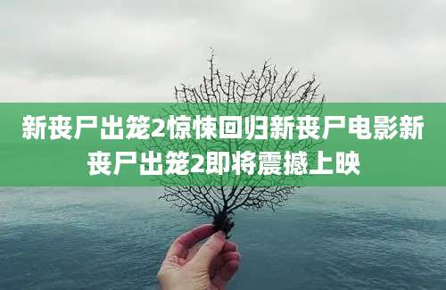 新丧尸出笼2惊悚回归新丧尸电影新丧尸出笼2即将震撼上映