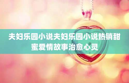 夫妇乐园小说夫妇乐园小说热销甜蜜爱情故事治愈心灵