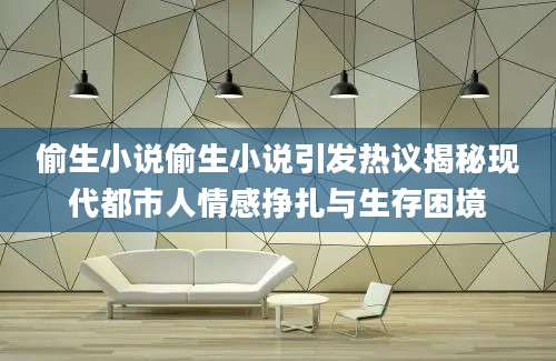 偷生小说偷生小说引发热议揭秘现代都市人情感挣扎与生存困境
