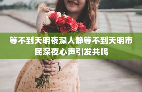等不到天明夜深人静等不到天明市民深夜心声引发共鸣