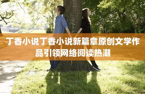 丁香小说丁香小说新篇章原创文学作品引领网络阅读热潮