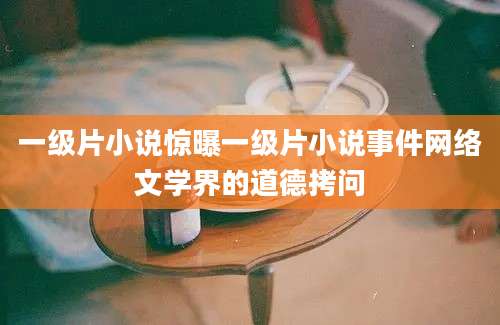 一级片小说惊曝一级片小说事件网络文学界的道德拷问
