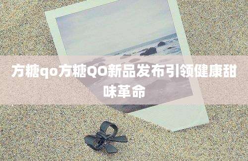 方糖qo方糖QO新品发布引领健康甜味革命