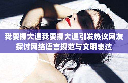 我要操大逼我要操大逼引发热议网友探讨网络语言规范与文明表达