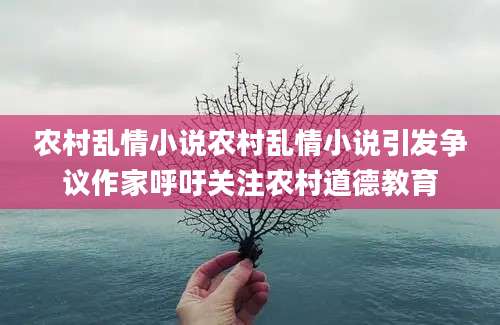 农村乱情小说农村乱情小说引发争议作家呼吁关注农村道德教育