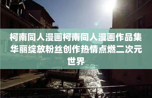 柯南同人漫画柯南同人漫画作品集华丽绽放粉丝创作热情点燃二次元世界