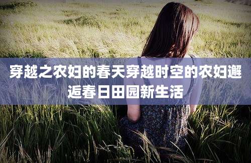 穿越之农妇的春天穿越时空的农妇邂逅春日田园新生活