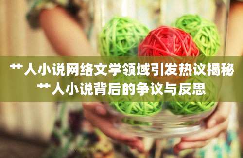 艹人小说网络文学领域引发热议揭秘艹人小说背后的争议与反思