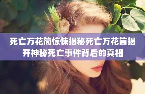 死亡万花简惊悚揭秘死亡万花筒揭开神秘死亡事件背后的真相