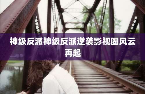 神级反派神级反派逆袭影视圈风云再起
