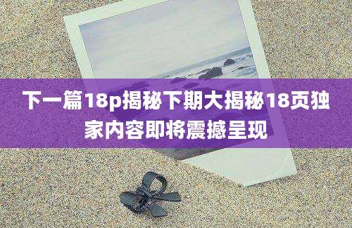 下一篇18p揭秘下期大揭秘18页独家内容即将震撼呈现