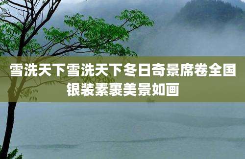 雪洗天下雪洗天下冬日奇景席卷全国银装素裹美景如画