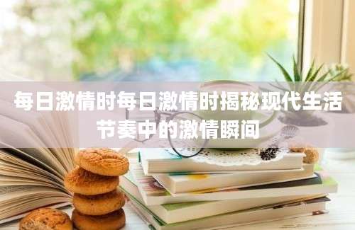每日激情时每日激情时揭秘现代生活节奏中的激情瞬间