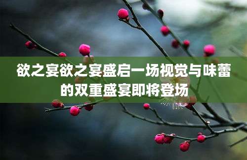 欲之宴欲之宴盛启一场视觉与味蕾的双重盛宴即将登场