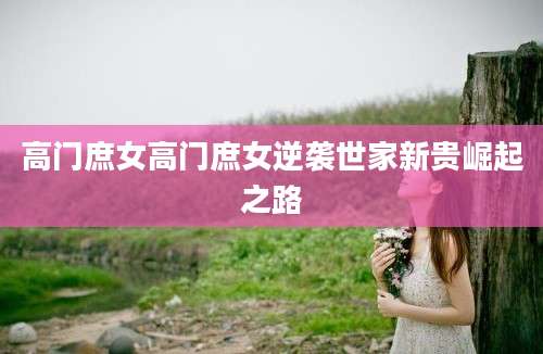 高门庶女高门庶女逆袭世家新贵崛起之路