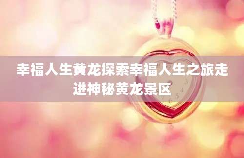 幸福人生黄龙探索幸福人生之旅走进神秘黄龙景区