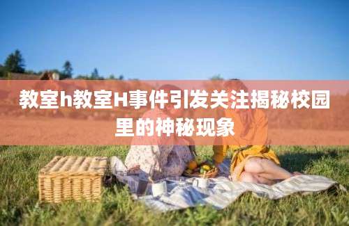 教室h教室H事件引发关注揭秘校园里的神秘现象