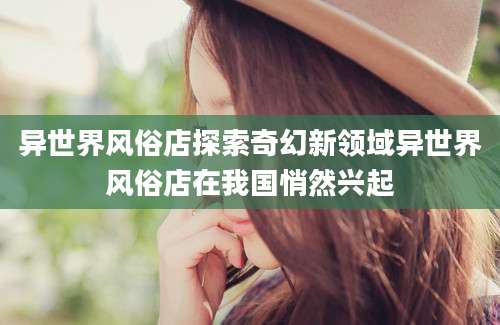 异世界风俗店探索奇幻新领域异世界风俗店在我国悄然兴起