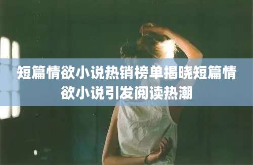短篇情欲小说热销榜单揭晓短篇情欲小说引发阅读热潮