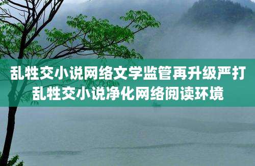 乱牲交小说网络文学监管再升级严打乱牲交小说净化网络阅读环境
