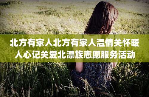 北方有家人北方有家人温情关怀暖人心记关爱北漂族志愿服务活动