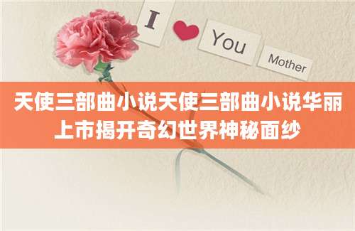 天使三部曲小说天使三部曲小说华丽上市揭开奇幻世界神秘面纱
