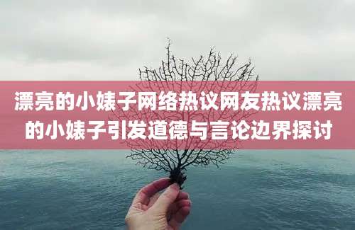 漂亮的小婊子网络热议网友热议漂亮的小婊子引发道德与言论边界探讨