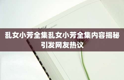 乱女小芳全集乱女小芳全集内容揭秘引发网友热议