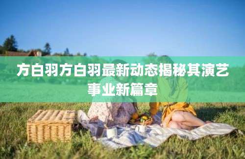 方白羽方白羽最新动态揭秘其演艺事业新篇章