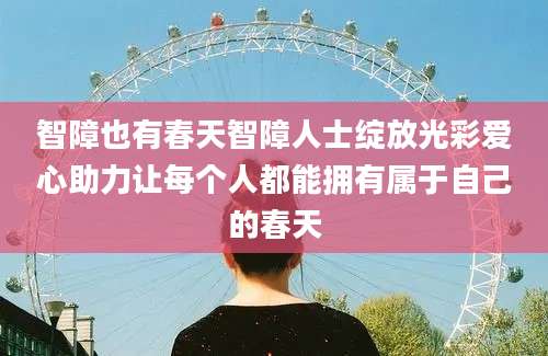 智障也有春天智障人士绽放光彩爱心助力让每个人都能拥有属于自己的春天