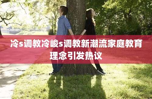 冷s调教冷峻s调教新潮流家庭教育理念引发热议