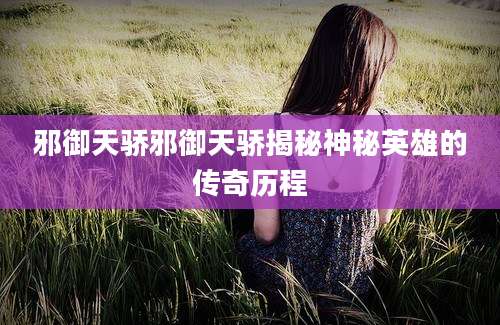 邪御天骄邪御天骄揭秘神秘英雄的传奇历程