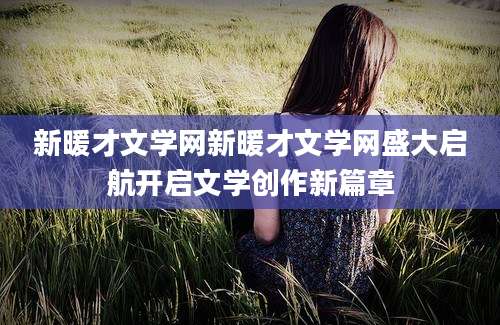新暖才文学网新暖才文学网盛大启航开启文学创作新篇章