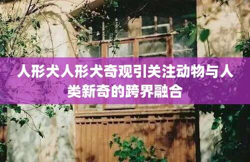 人形犬人形犬奇观引关注动物与人类新奇的跨界融合