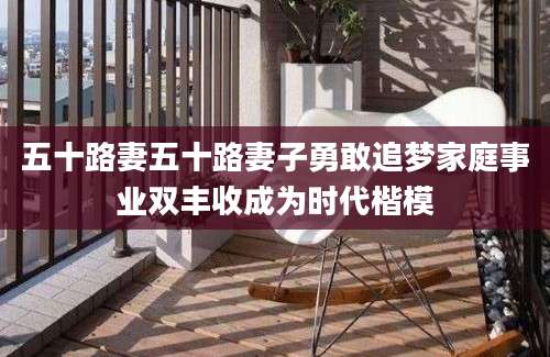 五十路妻五十路妻子勇敢追梦家庭事业双丰收成为时代楷模