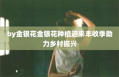 by金银花金银花种植迎来丰收季助力乡村振兴