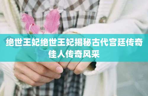 绝世王妃绝世王妃揭秘古代宫廷传奇佳人传奇风采