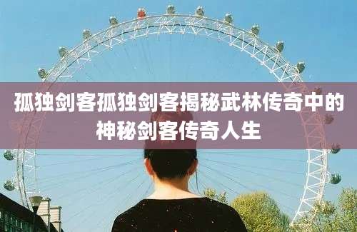孤独剑客孤独剑客揭秘武林传奇中的神秘剑客传奇人生