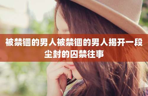 被禁锢的男人被禁锢的男人揭开一段尘封的囚禁往事
