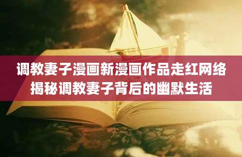 调教妻子漫画新漫画作品走红网络揭秘调教妻子背后的幽默生活